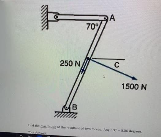 A
70%
250 N
1500 N
Find the magnitude of the resultant of two forces. Angle 'C 5.00 degrees.
Your Answer:
