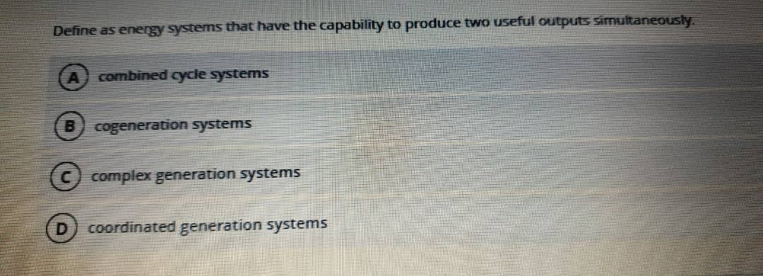 Define as energy systems that have the capability to produce two useful outputs simultaneously.
combined cycle systems
B.
cogeneration systems
(C) complex generation systems
coordinated generation systems
