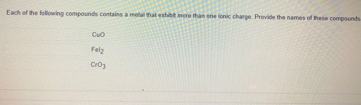 Each of the following compounds contains a metal that exhibit more than one ionic charge. Provide the names of these compounds
CuO
Fel2
Cro3
