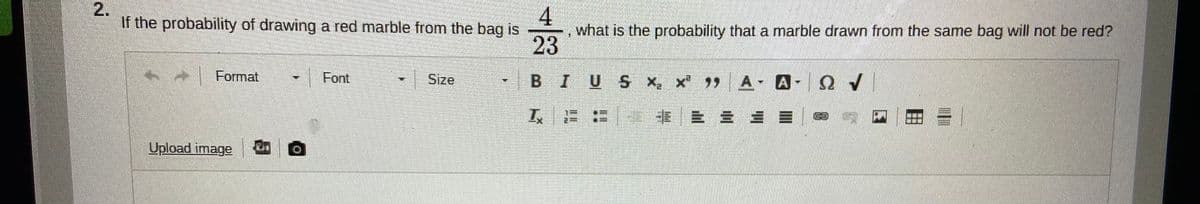 4
what is the probability that a marble drawn from the same bag will not be red?
23
If the probability of drawing a red marble from the bag is
Format
Font
Size
BIUS x, x A- A-0
Upload image
2.
