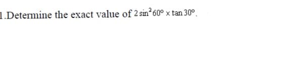 1.Determine the exact value of 2 sin 60° x tan 30°.
