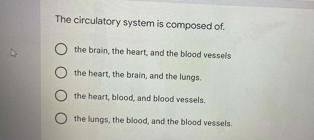 The circulatory system is composed of.
O the brain, the heart, and the blood vessels
the heart, the brain, and the lungs.
the heart, blood, and blood vessels.
O the lungs, the blood, and the blood vessels.
