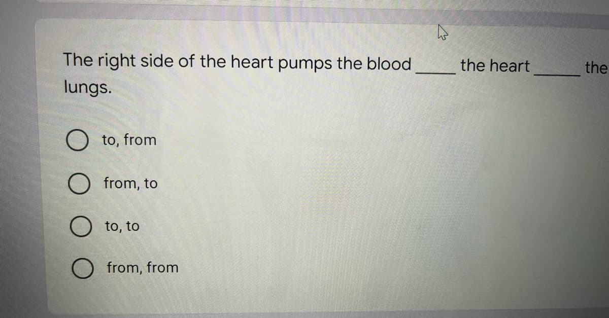 The right side of the heart pumps the blood
the heart
the
lungs.
O to, from
from, to
O to, to
O from, from
