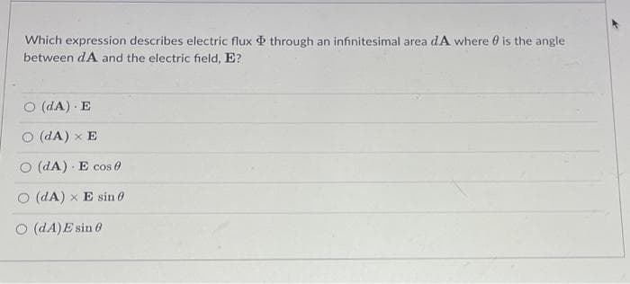 Which expression describes electric flux through an infinitesimal area dA where is the angle
between dA and the electric field, E?
(dA). E
(dA) x E
O (DA). E cos
O (dA) x E sin
O (DA) Esin 0