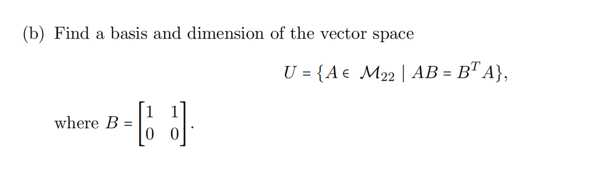 (b) Find a basis and dimension of the vector space
B-[J]
=
where B
U = {A € M22 | AB = BT A},