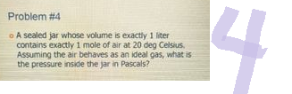 Problem #4
o A sealed jar whose volume is exactly 1 liter
contains exactly 1 mole of air at 20 deg Celsius.
Assuming the air behaves as an ideal gas, what is
the pressure inside the jar in Pascals?
f