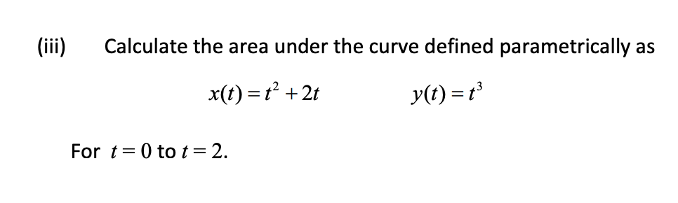 (ii)
Calculate the area under the curve defined parametrically as
x(t) = t² +2t
y(t) = t³
For t=0 to t = 2.
