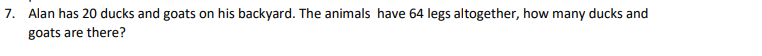 7. Alan has 20 ducks and goats on his backyard. The animals have 64 legs altogether, how many ducks and
goats are there?