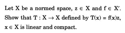 Let X be a normed space, z = X and f = X'.
Show that T: X→ X defined by T(x) = f(x)z,
XE X is linear and compact.