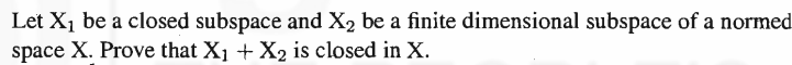 Let X₁ be a closed subspace and X₂ be a finite dimensional subspace of a normed
space X. Prove that X₁ + X₂ is closed in X.