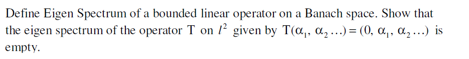 Define Eigen Spectrum of a bounded linear operator on a Banach space. Show that
the eigen spectrum of the operator T on 1² given by T(α₁, α₂ ...) = (0, α₁, α₂...) is
empty.