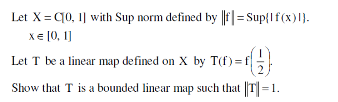 Let X = C[0, 1] with Sup norm defined by ||f|| = Sup{1f(x) 1}.
X = [0, 1]
1
Let T be a linear map defined on X by T(f) = f
=)
2
Show that T is a bounded linear map such that ||T|| = 1.