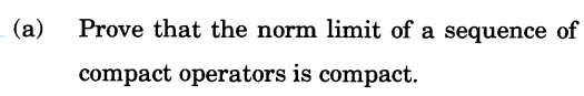 (a)
Prove that the norm limit of a sequence of
compact operators is compact.