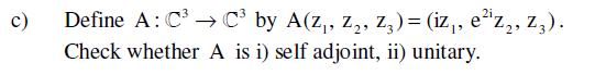 c)
Define A: C³
Check whether A is i) self adjoint, ii) unitary.
C³ by A(Z₁, Z₂, Z3) = (iz₁, №²¹z₂, z).