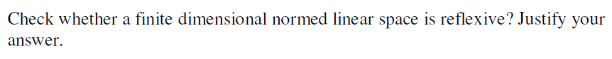 Check whether a finite dimensional normed linear space is reflexive? Justify your
answer.