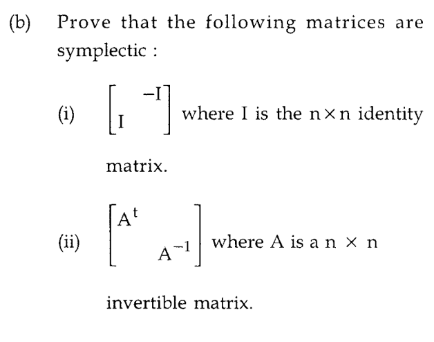 (b)
Prove that the following matrices are
symplectic :
(i)
(ii)
[1]
I
matrix.
w where I is the nxn identity
A
[^² A-1] WIRINE /
А
where A is an x n
invertible matrix.