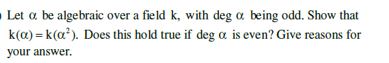 Let a be algebraic over a field k, with deg a being odd. Show that
Does this hold true if deg a is even? Give reasons for
k(a)=k(a²).
your answer.