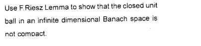 Use F.Riesz Lemma to show that the closed unit
ball in an infinite dimensional Banach space is
not compact.