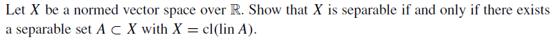 Let X be a normed vector space over R. Show that X is separable if and only if there exists
a separable set AC X with X = cl(lin A).