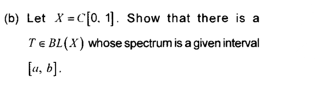 (b) Let X=C[0, 1]. Show that there is a
TE BL(X) whose spectrum is a given interval
[a, b].