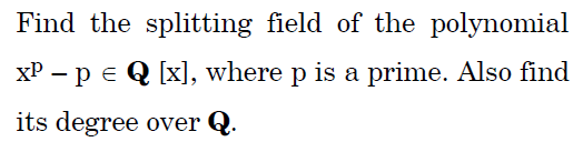 Find the splitting field of the polynomial
XP - p = Q [x], where p is a prime. Also find
its degree over Q.