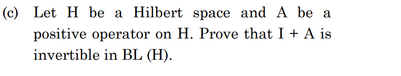 (c) Let H be a Hilbert space and A be a
positive operator on H. Prove that I + A is
invertible in BL (H).