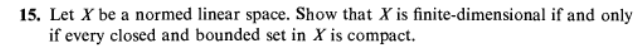 15. Let X be a normed linear space. Show that X is finite-dimensional if and only
if every closed and bounded set in X is compact.