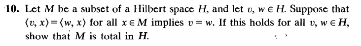 10. Let M be a subset of a Hilbert space H, and let u, we H. Suppose that
(v, x)= (w, x) for all x € M implies v = w. If this holds for all v, w = H,
show that M is total in H.