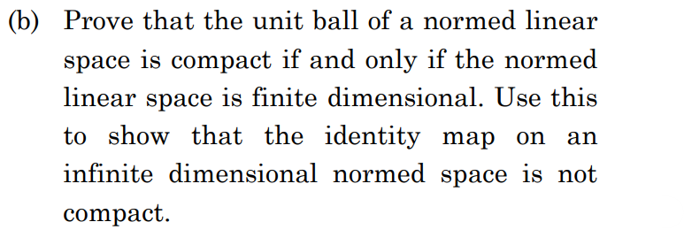 (b) Prove that the unit ball of a normed linear
space is compact if and only if the normed
linear space is finite dimensional. Use this
to show that the identity map on
infinite dimensional normed space is not
compact.