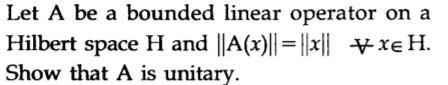 Let A be a bounded linear operator on a
Hilbert space H and ||A(x)||=||x|| ¥xe H.
Show that A is unitary.
