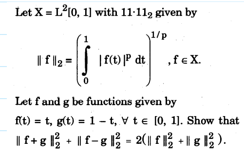 Let X = L²[0, 1] with 11.112 given by
1/p
|| f || 2 =
į
| f(t) |P dt ,feX.
Let f and g be functions given by
f(t)=t, g(t) = 1-t, Vte [0, 1]. Show that
||| f + g || ²/2 + || f- g || ²2 = 2(|| f ||²/2 + || g || ²/2 ).