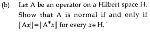 (b) Let A be an operator on a Hilbert
Show that A is normal if and only if
||Ax|| = |A*x|| for every xe H.'
space
Н.
