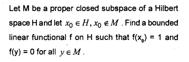 Let M be a proper closed subspace of a Hilbert
space Hand let xo e H, xo £ M. Find a bounded
linear functional f on H such that f(x,) = 1 and
f(y) = 0 for all y e M.
