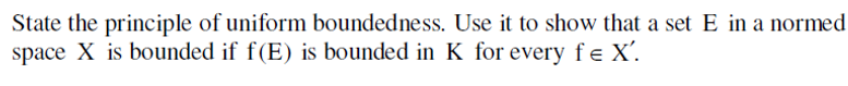 State the principle of uniform boundedness. Use it to show that a set E in a normed
space X is bounded if f(E) is bounded in K for every fe X'.