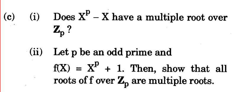 (c) (i) Does Xº – X have a multiple root over
Z₂?
(ii) Let p be an odd prime and
f(X) = X² + 1. Then, show that all
roots of f over Zp are multiple roots.