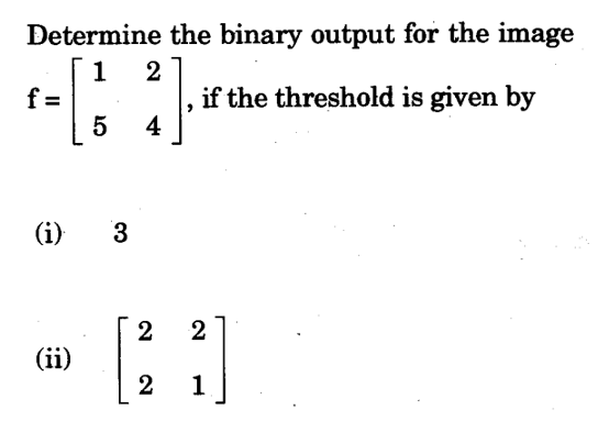 Determine the binary output for the image
1
f =
5
2
if the threshold is given by
4
(i) 3
2
2
(ii)
2
1
