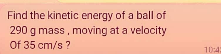 Find the kinetic energy of a ball of
290 g mass, moving at a velocity
Of 35 cm/s ?
10:42
