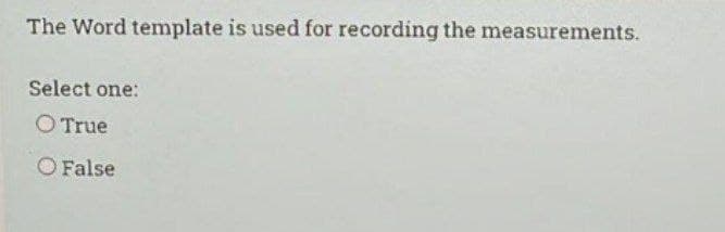 The Word template is used for recording the measurements.
Select one:
O True
O False
