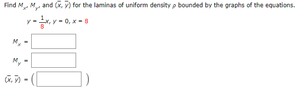 Find
and (x, y) for the laminas of uniform density p bounded by the graphs of the equations.
у- х, у - 0, х -8
M.
My
(x, y)
