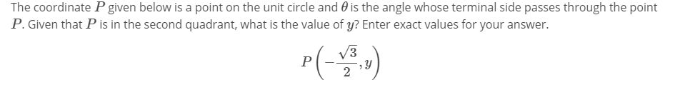 The coordinate P given below is a point on the unit circle and 0 is the angle whose terminal side passes through the point
P. Given that P is in the second quadrant, what is the value of y? Enter exact values for your answer.
V3
P
2
