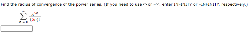 **Find the radius of convergence of the power series. (If you need to use ∞ or -∞, enter INFINITY or -INFINITY, respectively.)**

\[
\sum_{{n=0}}^{\infty} \frac{x^{5n}}{(5n)!}
\]

*Note: The image contains a mathematical expression showing an infinite series with the general term \(\frac{x^{5n}}{(5n)!}\). The task is to find the radius of convergence for this power series.*