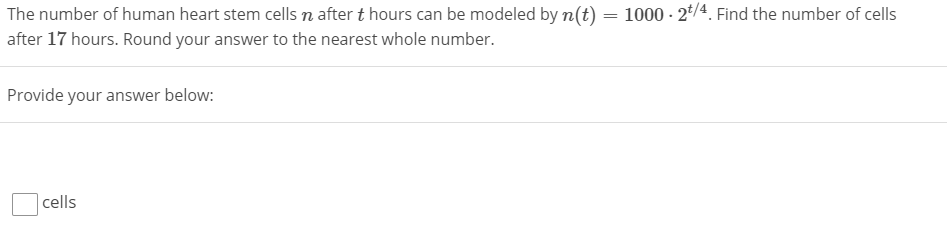 The number of human heart stem cells n after t hours can be modeled by n(t) = 1000 · 2*/4 Find the number of cells
after 17 hours. Round your answer to the nearest whole number.
