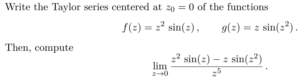 Write the Taylor series centered at zo = 0 of the functions
f(2) = 2? sin(z),
g(2)
= z sin(z?).
Then, compute
22 sin(z) – z sin(z²)
lim
z→0
25
