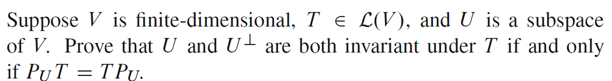 Suppose \( V \) is finite-dimensional, \( T \in \mathcal{L}(V) \), and \( U \) is a subspace of \( V \). Prove that \( U \) and \( U^\perp \) are both invariant under \( T \) if and only if \( P_U T = T P_U \).