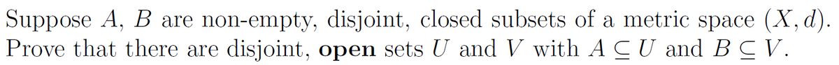 Suppose A, B are non-empty, disjoint, closed subsets of a metric space (X, d).
Prove that there are disjoint, open sets U and V with ACU and B C V.