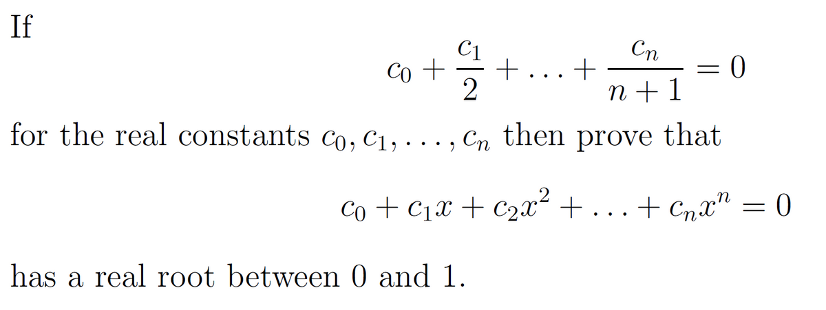 If
Co +
GRY
2
for the real constants Co, C₁,..., Cn then prove that
Cn
n+1
+
has a real root between 0 and 1.
= 0
=
2
Co + C₁x + c₂x² +. +Cnx" = 0