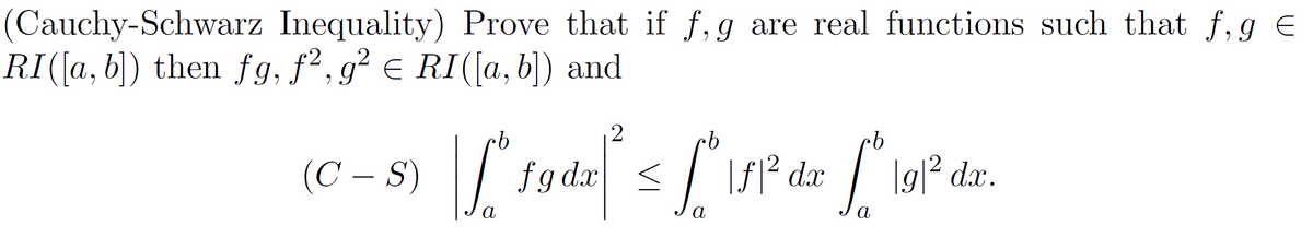 (Cauchy-Schwarz Inequality) Prove that if f, g are real functions such that f, g €
RI([a, b]) then fg, f², g² € RI([a,b]) and
(C - S)
2
| ["fgdz* ≤ [" \f³ dx [" \91² dx.
dx <
|g|²
a
α
a