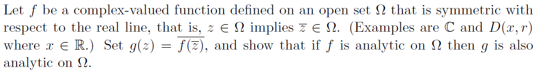 Let f be a complex-valued function defined on an open set that is symmetric with
respect to the real line, that is, z E N implies z N. (Examples are C and D(x, r)
where x R.) Set g(z) = f(z), and show that if f is analytic on then g is also
analytic on N.