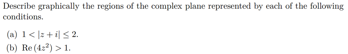 Describe graphically the regions of the complex plane represented by each of the following
conditions.
(a) 1< |z + i| < 2.
(b) Re (422) > 1.
