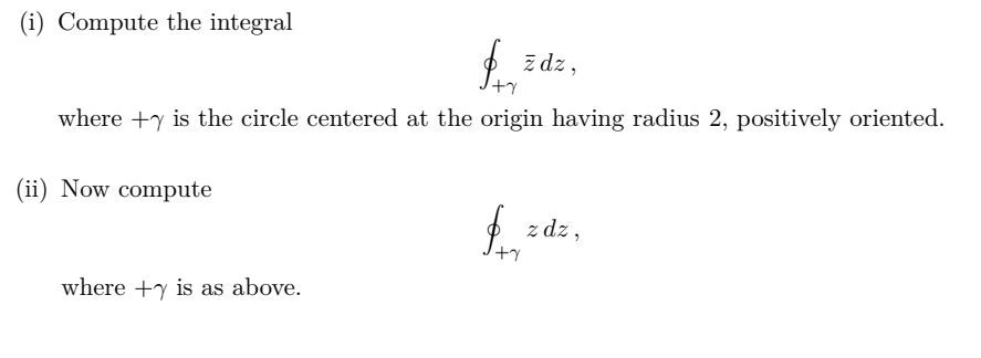 (i) Compute the integral
z dz ,
+기
where +y is the circle centered at the origin having radius 2, positively oriented.
(ii) Now compute
z dz ,
where +y is as above.
